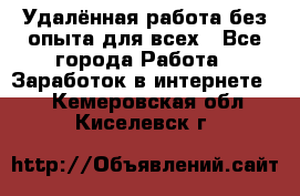 Удалённая работа без опыта для всех - Все города Работа » Заработок в интернете   . Кемеровская обл.,Киселевск г.